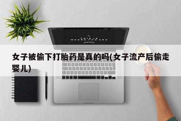 米非司酮购买渠道微信女子被偷下打胎药是真的吗(女子流产后偷走婴儿)