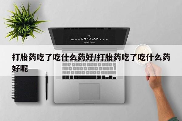 米非司酮购买渠道微信打胎药吃了吃什么药好/打胎药吃了吃什么药好呢