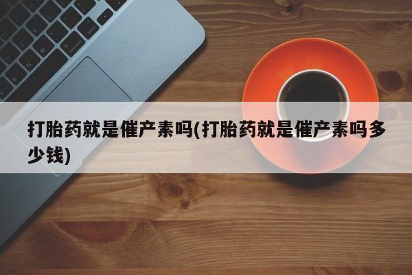 米非司酮购买渠道微信打胎药就是催产素吗(打胎药就是催产素吗多少钱)