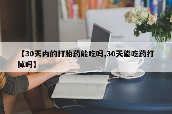 米非司酮购买渠道微信【30天内的打胎药能吃吗,30天能吃药打掉吗】