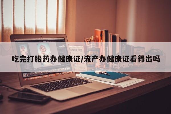 米非司酮购买渠道微信吃完打胎药办健康证/流产办健康证看得出吗