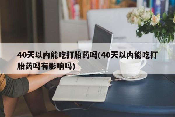 米非司酮购买渠道微信40天以内能吃打胎药吗(40天以内能吃打胎药吗有影响吗)