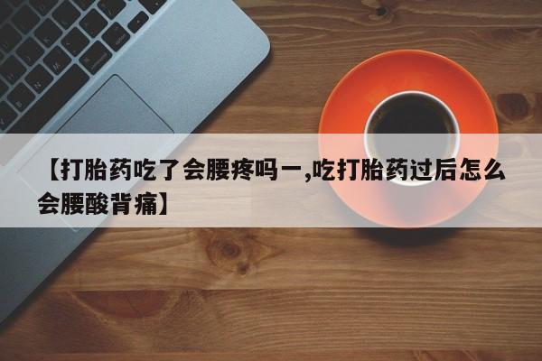 米非司酮购买渠道微信【打胎药吃了会腰疼吗一,吃打胎药过后怎么会腰酸背痛】
