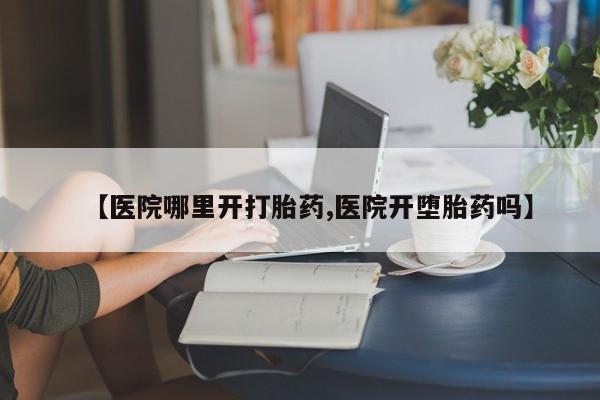 米非司酮购买渠道微信【医院哪里开打胎药,医院开堕胎药吗】
