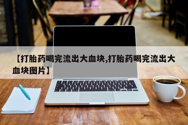 米非司酮购买渠道微信【打胎药喝完流出大血块,打胎药喝完流出大血块图片】