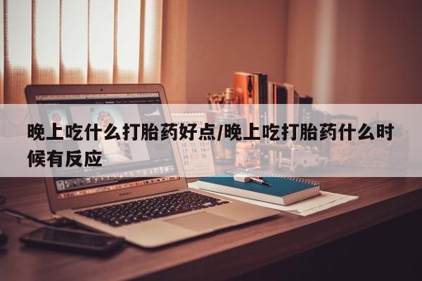 米非司酮购买渠道微信晚上吃什么打胎药好点/晚上吃打胎药什么时候有反应