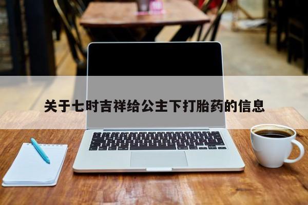 米非司酮购买渠道微信关于七时吉祥给公主下打胎药的信息