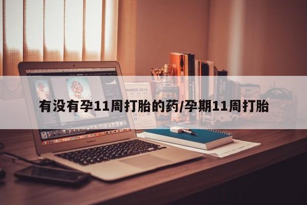 米非司酮购买渠道微信有没有孕11周打胎的药/孕期11周打胎