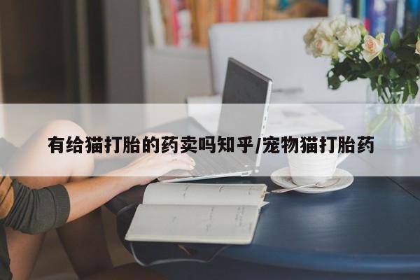 米非司酮购买渠道微信有给猫打胎的药卖吗知乎/宠物猫打胎药