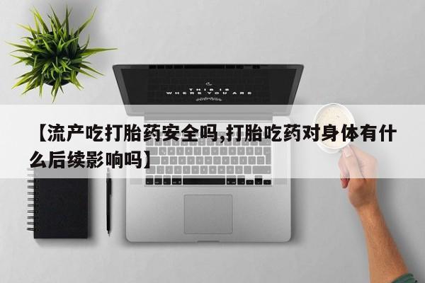 米非司酮购买渠道微信【流产吃打胎药安全吗,打胎吃药对身体有什么后续影响吗】