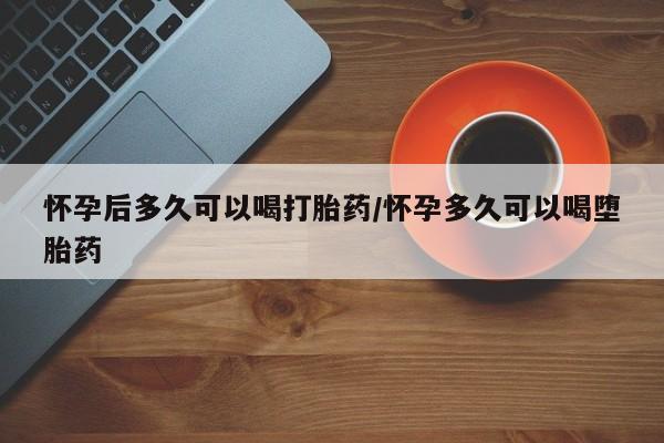 米非司酮购买渠道微信怀孕后多久可以喝打胎药/怀孕多久可以喝堕胎药