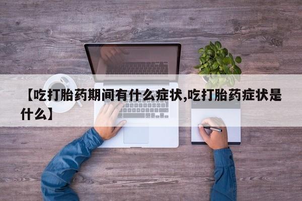 米非司酮购买渠道微信【吃打胎药期间有什么症状,吃打胎药症状是什么】