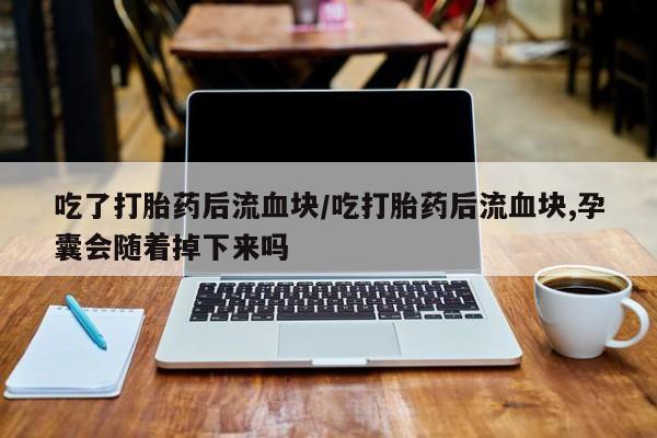 米非司酮购买渠道微信吃了打胎药后流血块/吃打胎药后流血块,孕囊会随着掉下来吗