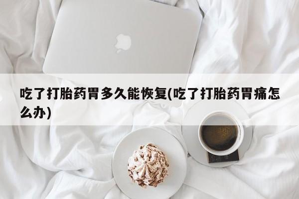 米非司酮购买渠道微信吃了打胎药胃多久能恢复(吃了打胎药胃痛怎么办)