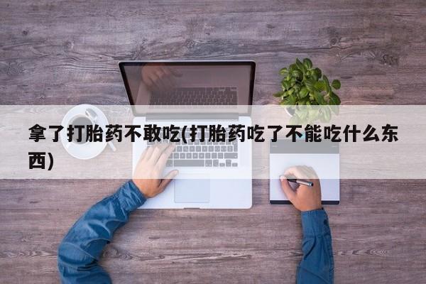 米非司酮购买渠道微信拿了打胎药不敢吃(打胎药吃了不能吃什么东西)