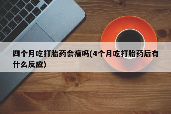米非司酮购买渠道微信四个月吃打胎药会痛吗(4个月吃打胎药后有什么反应)
