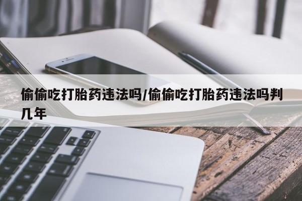 米非司酮购买渠道微信偷偷吃打胎药违法吗/偷偷吃打胎药违法吗判几年