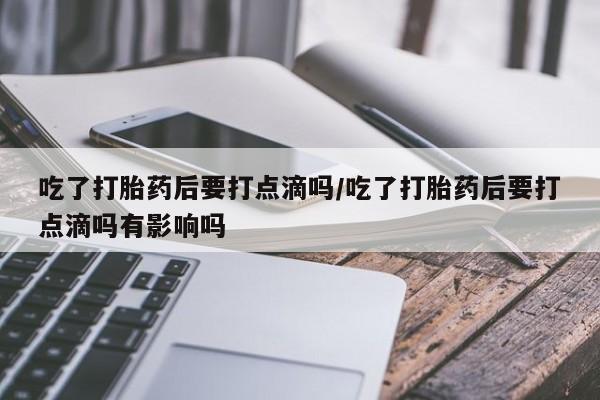 米非司酮购买渠道微信吃了打胎药后要打点滴吗/吃了打胎药后要打点滴吗有影响吗