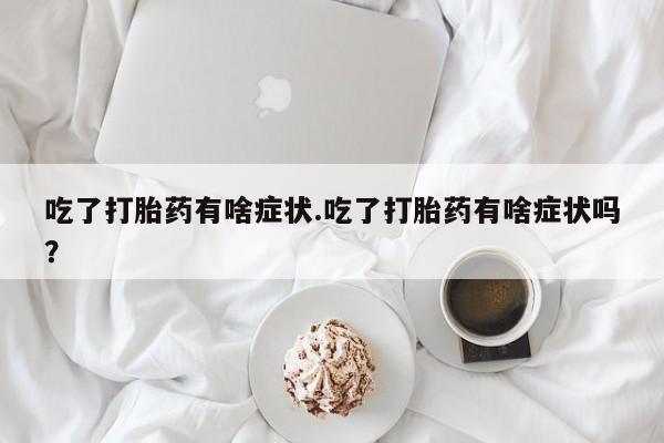 米非司酮购买渠道微信吃了打胎药有啥症状.吃了打胎药有啥症状吗？