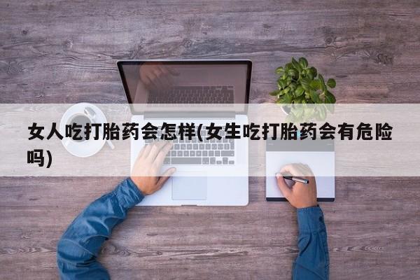 米非司酮购买渠道微信女人吃打胎药会怎样(女生吃打胎药会有危险吗)