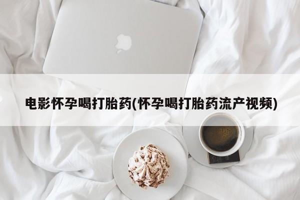 米非司酮购买渠道微信电影怀孕喝打胎药(怀孕喝打胎药流产视频)