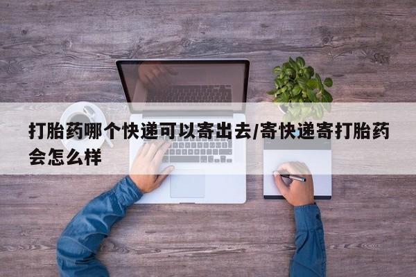 米非司酮购买渠道微信打胎药哪个快递可以寄出去/寄快递寄打胎药会怎么样