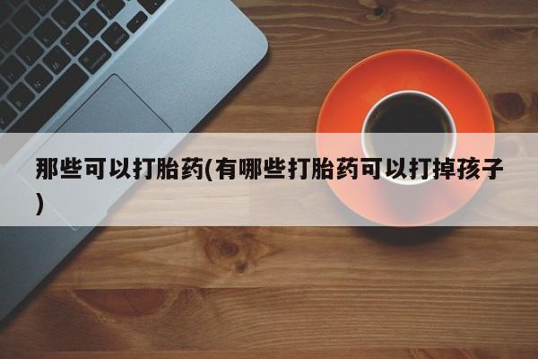 米非司酮购买渠道微信那些可以打胎药(有哪些打胎药可以打掉孩子)