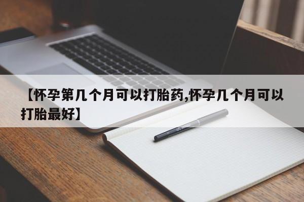 米非司酮购买渠道微信【怀孕第几个月可以打胎药,怀孕几个月可以打胎最好】