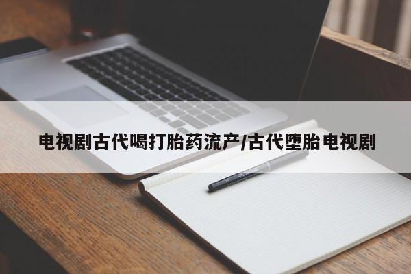 米非司酮购买渠道微信电视剧古代喝打胎药流产/古代堕胎电视剧