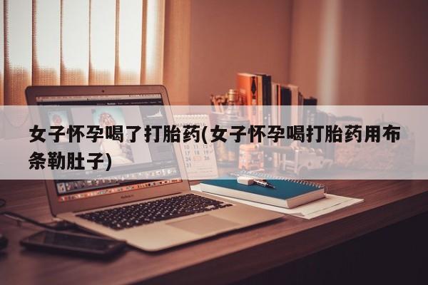 米非司酮购买渠道微信女子怀孕喝了打胎药(女子怀孕喝打胎药用布条勒肚子)