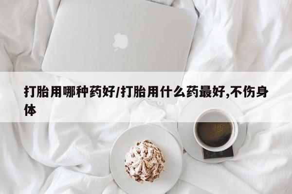 米非司酮购买渠道微信打胎用哪种药好/打胎用什么药最好,不伤身体