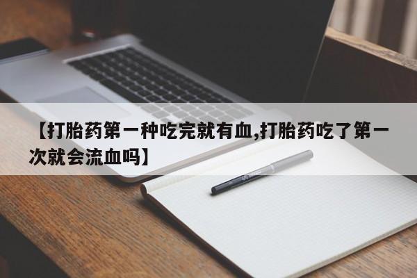 米非司酮购买渠道微信【打胎药第一种吃完就有血,打胎药吃了第一次就会流血吗】