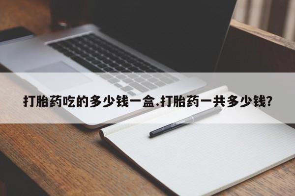 米非司酮购买渠道微信打胎药吃的多少钱一盒.打胎药一共多少钱？