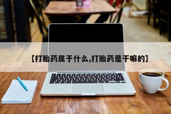米非司酮购买渠道微信【打胎药属于什么,打胎药是干嘛的】