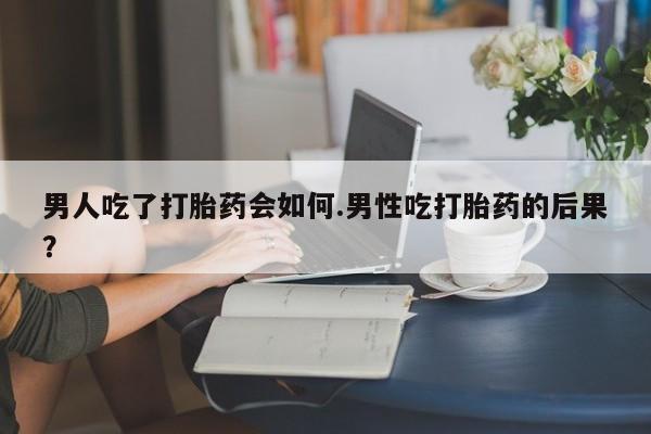 米非司酮购买渠道微信男人吃了打胎药会如何.男性吃打胎药的后果？