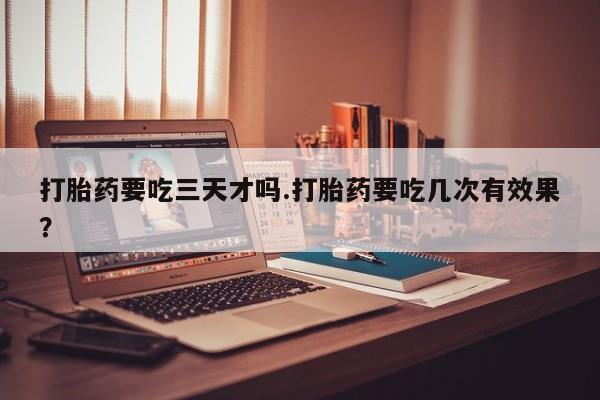 米非司酮购买渠道微信打胎药要吃三天才吗.打胎药要吃几次有效果？