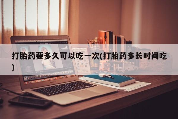 米非司酮购买渠道微信打胎药要多久可以吃一次(打胎药多长时间吃)