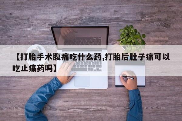 米非司酮购买渠道微信【打胎手术腹痛吃什么药,打胎后肚子痛可以吃止痛药吗】