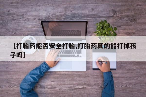 米非司酮购买渠道微信【打胎药能否安全打胎,打胎药真的能打掉孩子吗】