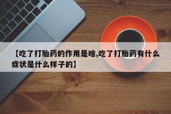 米非司酮购买渠道微信【吃了打胎药的作用是啥,吃了打胎药有什么症状是什么样子的】