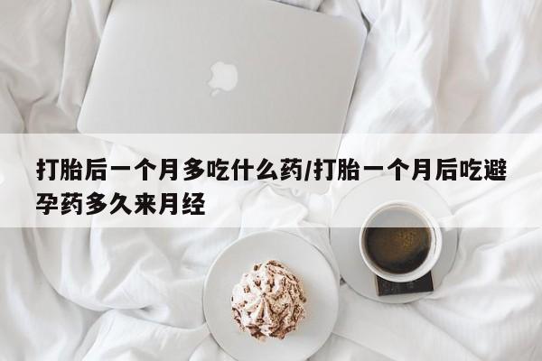 米非司酮购买渠道微信打胎后一个月多吃什么药/打胎一个月后吃避孕药多久来月经