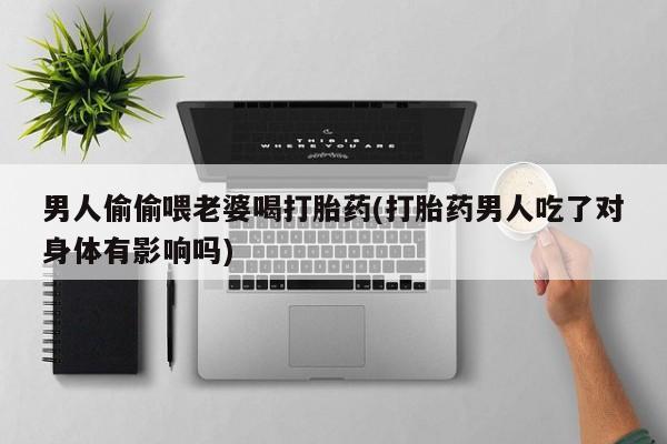 米非司酮购买渠道微信男人偷偷喂老婆喝打胎药(打胎药男人吃了对身体有影响吗)