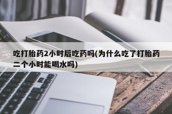 米非司酮购买渠道微信吃打胎药2小时后吃药吗(为什么吃了打胎药二个小时能喝水吗)