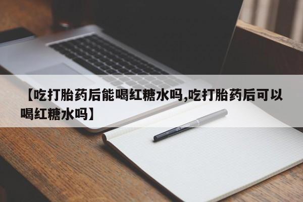 米非司酮购买渠道微信【吃打胎药后能喝红糖水吗,吃打胎药后可以喝红糖水吗】