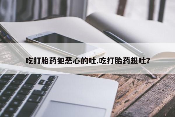 米非司酮购买渠道微信吃打胎药犯恶心的吐.吃打胎药想吐？