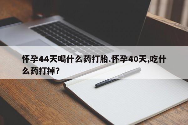 米非司酮购买渠道微信怀孕44天喝什么药打胎.怀孕40天,吃什么药打掉？