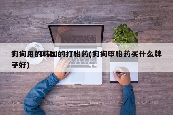 米非司酮购买渠道微信狗狗用的韩国的打胎药(狗狗堕胎药买什么牌子好)