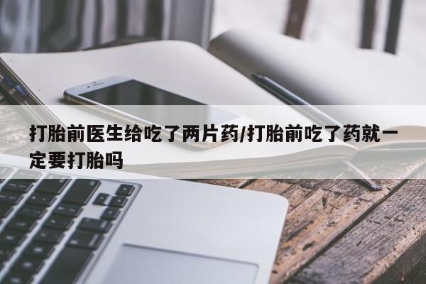 米非司酮购买渠道微信打胎前医生给吃了两片药/打胎前吃了药就一定要打胎吗