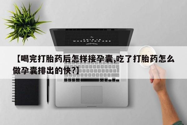 米非司酮购买渠道微信【喝完打胎药后怎样接孕囊,吃了打胎药怎么做孕囊排出的快?】