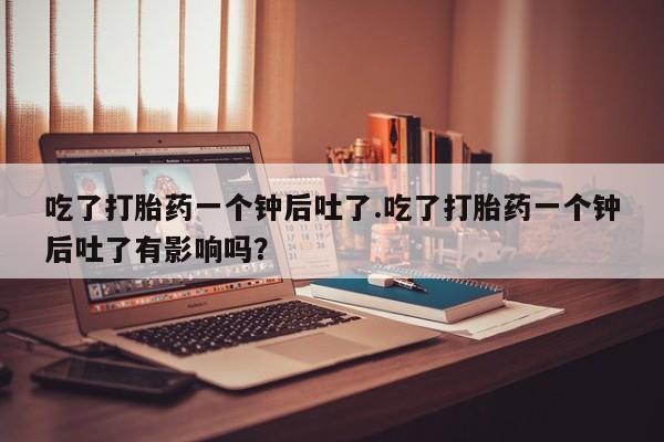 米非司酮购买渠道微信吃了打胎药一个钟后吐了.吃了打胎药一个钟后吐了有影响吗？